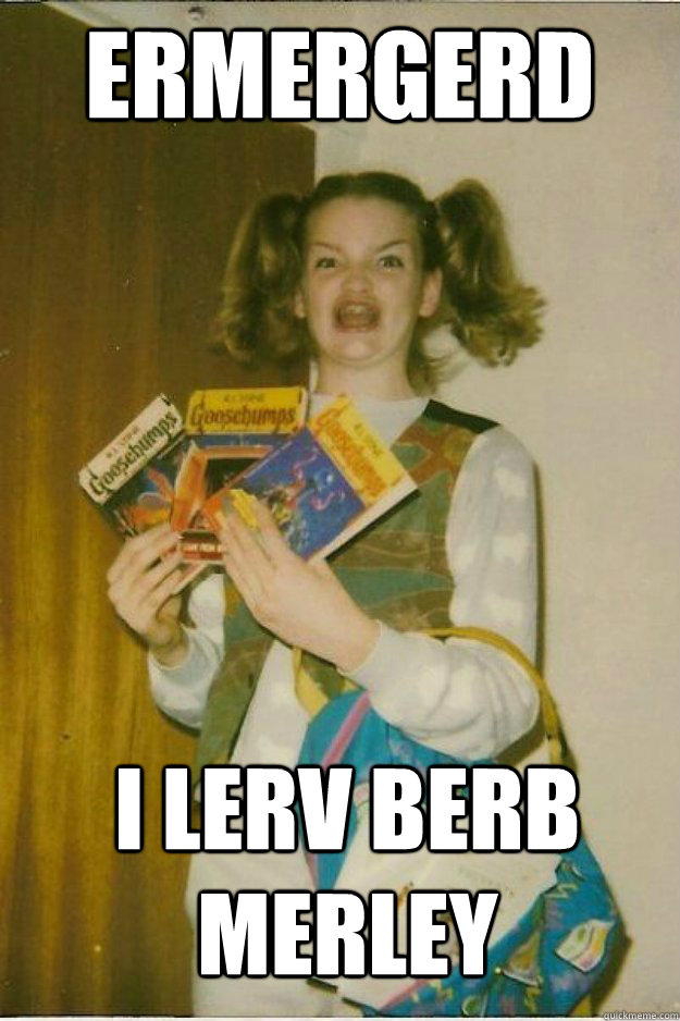 ERMERGERD I LERV BERB MERLEY - ERMERGERD I LERV BERB MERLEY  goosebumps girl