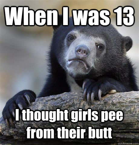 When I was 13 I thought girls pee from their butt  Confession Bear