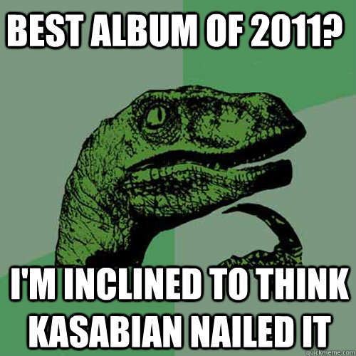 Best album of 2011? I'm inclined to think Kasabian nailed it  Philosoraptor