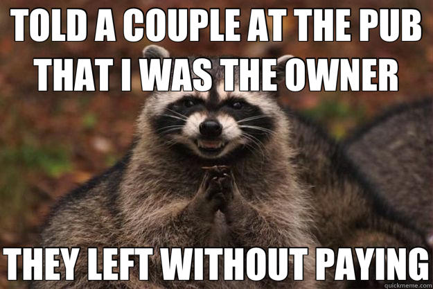 TOLD A COUPLE AT THE PUB THAT I WAS THE OWNER THEY LEFT WITHOUT PAYING - TOLD A COUPLE AT THE PUB THAT I WAS THE OWNER THEY LEFT WITHOUT PAYING  Evil Plotting Raccoon