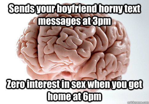 Sends your boyfriend horny text messages at 3pm Zero interest in sex when you get home at 6pm  - Sends your boyfriend horny text messages at 3pm Zero interest in sex when you get home at 6pm   Scumbag Brain