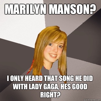 Marilyn Manson? I only heard that song he did with Lady Gaga, hes good right?  Musically Oblivious 8th Grader