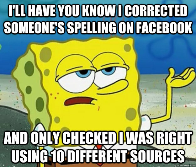 I'll have you know I corrected someone's spelling on Facebook And only checked I was right using 10 different sources - I'll have you know I corrected someone's spelling on Facebook And only checked I was right using 10 different sources  Tough Spongebob