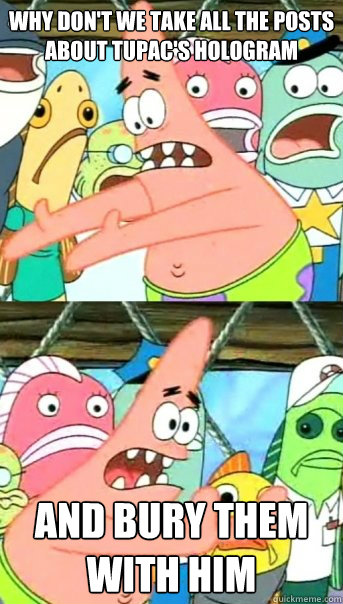 Why don't we take all the posts about tupac's hologram and bury them with him - Why don't we take all the posts about tupac's hologram and bury them with him  Push it somewhere else Patrick