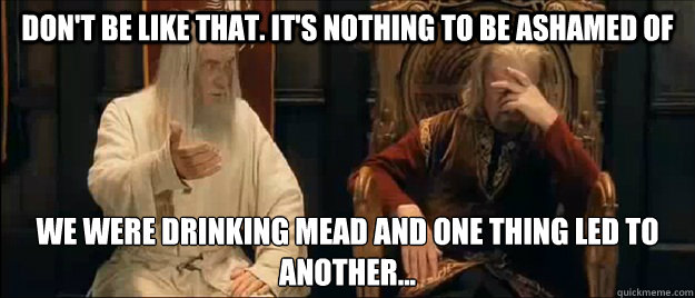 don't be like that. it's nothing to be ashamed of we were drinking mead and one thing led to another... - don't be like that. it's nothing to be ashamed of we were drinking mead and one thing led to another...  Annoyed Gandalf