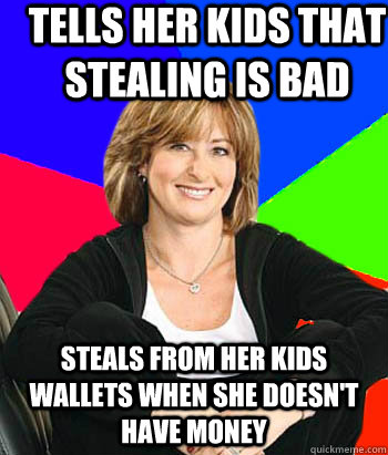 Tells her kids that stealing is bad Steals from her kids wallets when she doesn't have money - Tells her kids that stealing is bad Steals from her kids wallets when she doesn't have money  Sheltering Suburban Mom