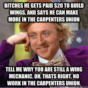 bitches he Gets paid $20 to build wings, and says he can make more in the carpenters union  tell me why you are still a wing mechanic. oh, thats right, no work in the carpenters union.  Condescending Wonka