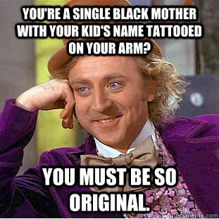 You're a single black mother with your kid's name tattooed on your arm? You must be so original. - You're a single black mother with your kid's name tattooed on your arm? You must be so original.  Condescending Wonka