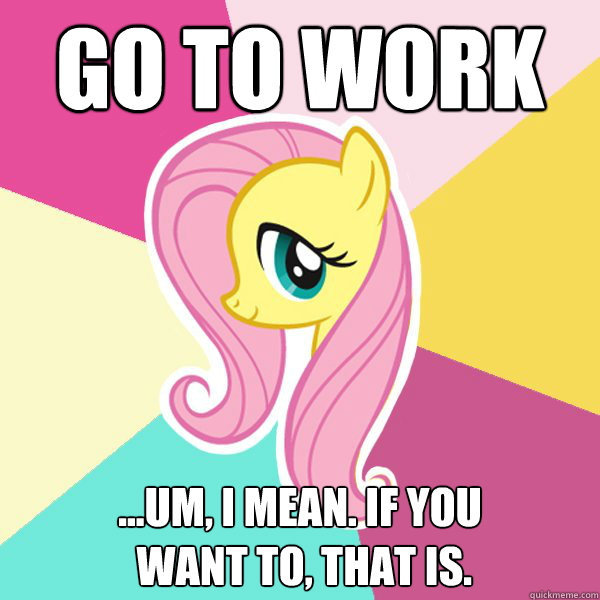 GO TO WORK ...um, I mean. if you
 want to, that is.  Fluttershy