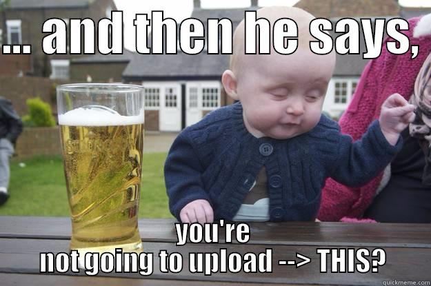 ... AND THEN HE SAYS,  YOU'RE NOT GOING TO UPLOAD --> THIS? drunk baby