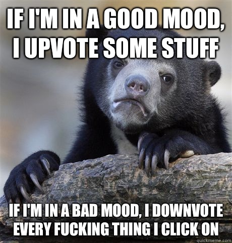 if I'm in a good mood, I upvote some stuff If I'm in a bad mood, I downvote every fucking thing I click on  - if I'm in a good mood, I upvote some stuff If I'm in a bad mood, I downvote every fucking thing I click on   Confession Bear