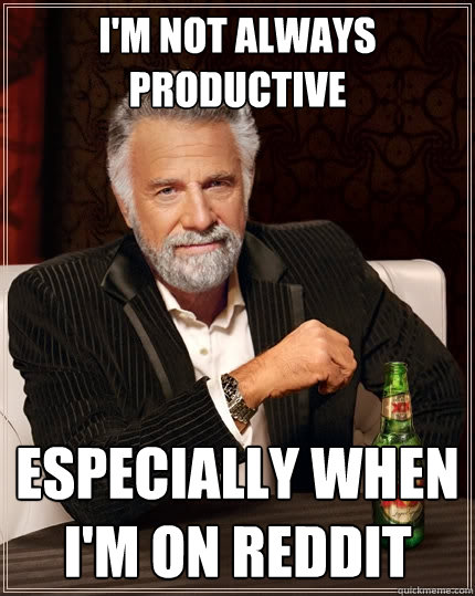 I'm not always productive Especially when I'm on reddit  The Most Interesting Man In The World