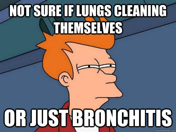 Not sure if lungs cleaning themselves Or just bronchitis  Futurama Fry