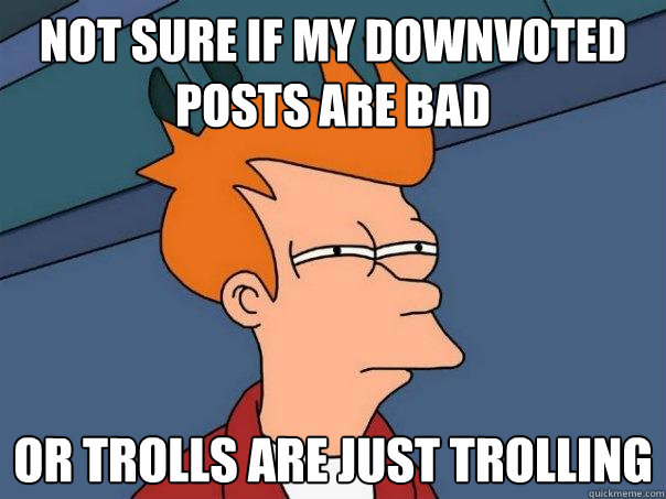 Not sure if my downvoted posts are bad Or trolls are just trolling  Futurama Fry