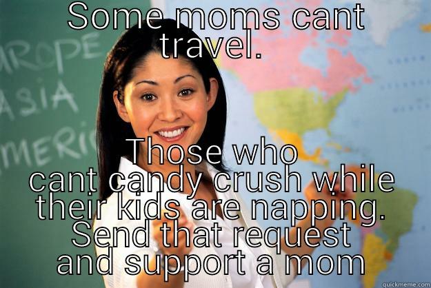  SOME MOMS CANT TRAVEL. THOSE WHO CANT CANDY CRUSH WHILE THEIR KIDS ARE NAPPING. SEND THAT REQUEST AND SUPPORT A MOM Unhelpful High School Teacher