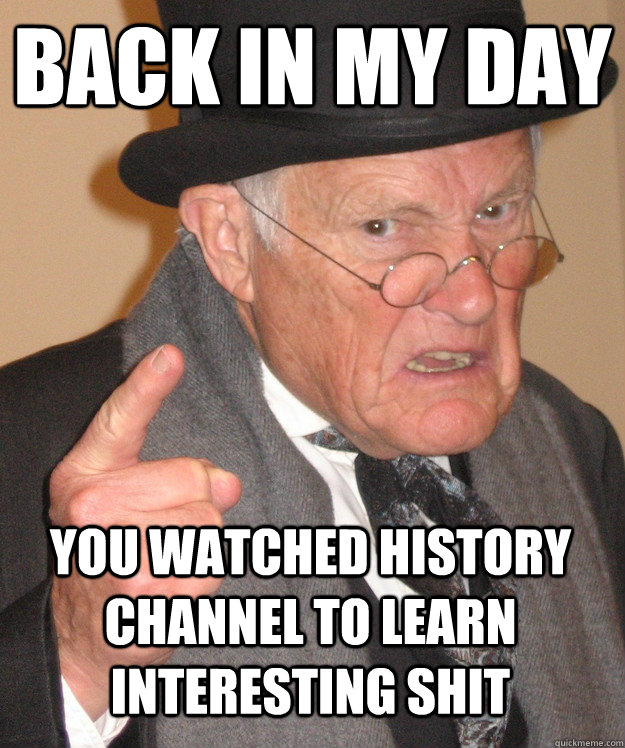 back in my day You watched History channel to learn interesting shit  back in my day