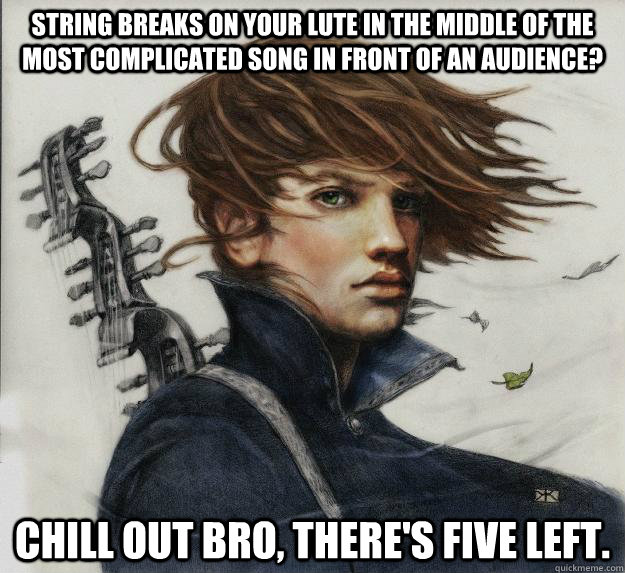 String breaks on your lute in the middle of the most complicated song in front of an audience? Chill out bro, there's five left.      Advice Kvothe