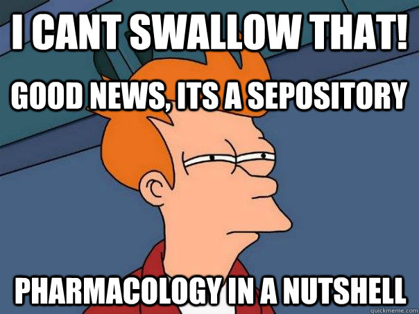 i cant swallow that! Good news, its a sepository Pharmacology in a nutshell  Futurama Fry