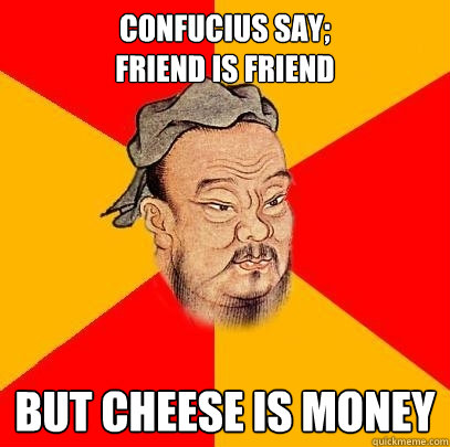 Confucius say;  
Friend is friend but cheese is money  Confucius says