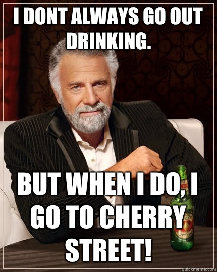 I dont always go out drinking. But when i do, i go to cherry street! - I dont always go out drinking. But when i do, i go to cherry street!  The Most Interesting Man In The World