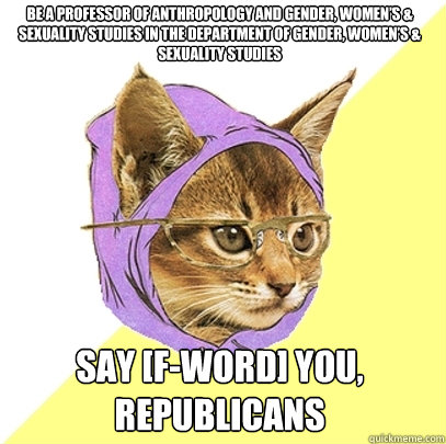 Be a professor of Anthropology and Gender, Women’s & Sexuality Studies in the Department of Gender, Women’s & Sexuality Studies Say [F-Word] YOU, REPUBLICANS  Hipster Kitty