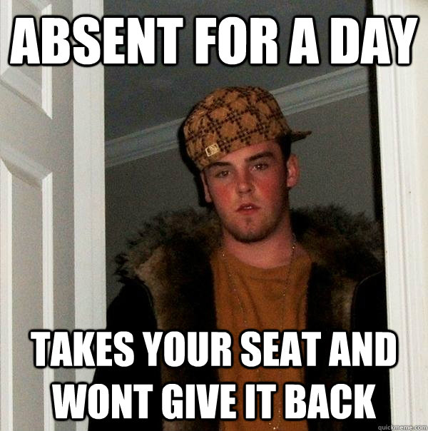 Absent for a day takes your seat and wont give it back  Scumbag Steve