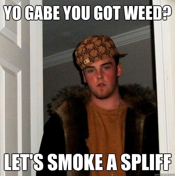 Yo Gabe you got weed? Let's smoke a spliff - Yo Gabe you got weed? Let's smoke a spliff  Scumbag Steve