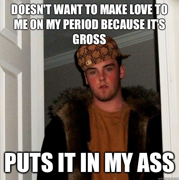 Doesn't want to make love to me on my period because it's gross Puts it in my ass - Doesn't want to make love to me on my period because it's gross Puts it in my ass  Scumbag Steve