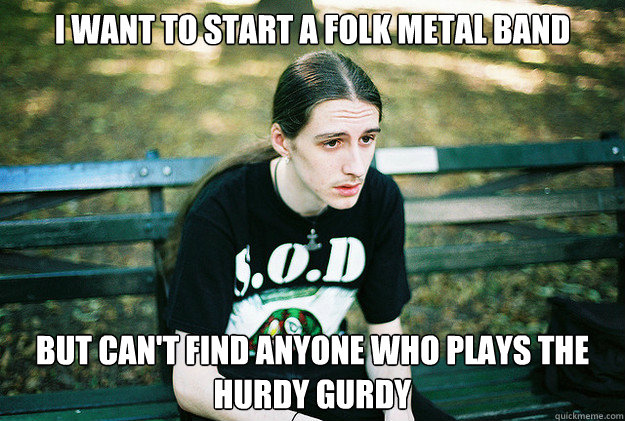 I Want to start a folk metal band But Can't find anyone who plays the hurdy gurdy   First World Metal Problems