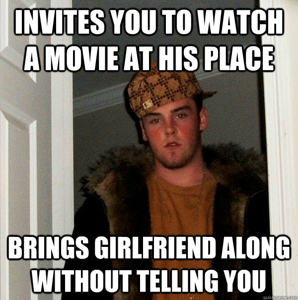 invites you to watch a movie at his place brings girlfriend along without telling you - invites you to watch a movie at his place brings girlfriend along without telling you  Scumbag Steve