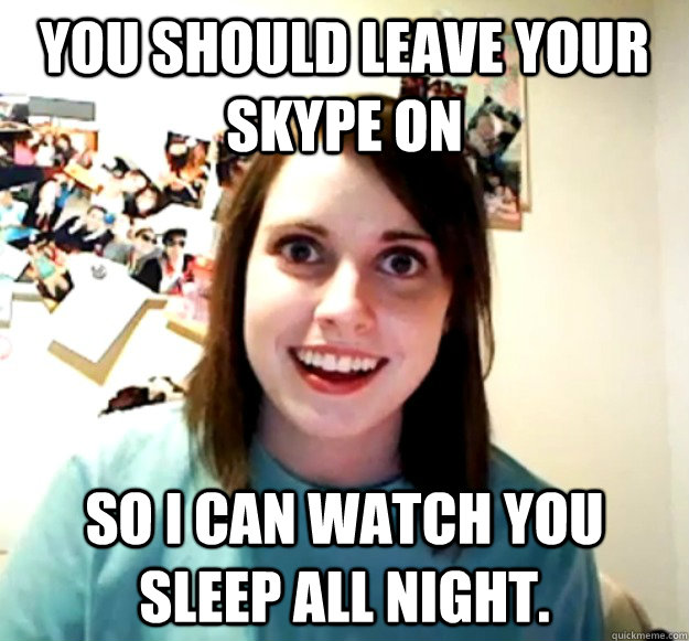 You should leave your Skype on So I can watch you sleep all night. - You should leave your Skype on So I can watch you sleep all night.  Overly Attached Girlfriend