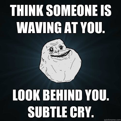 Think someone is waving at you.  Look behind you. 
Subtle cry.   Forever Alone