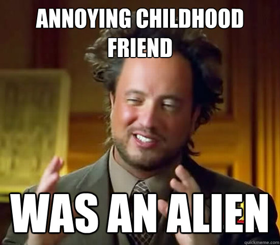 annoying childhood friend was an alien Caption 3 goes here - annoying childhood friend was an alien Caption 3 goes here  Ancient Aliens