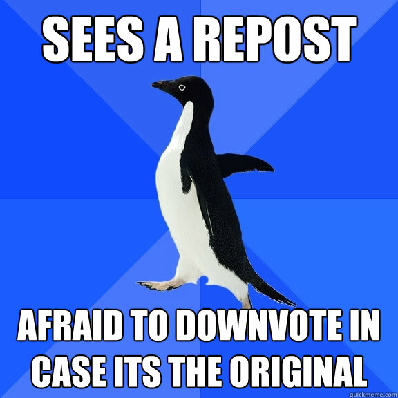 Sees a repost afraid to downvote in case its the original  Socially Awkward Penguin