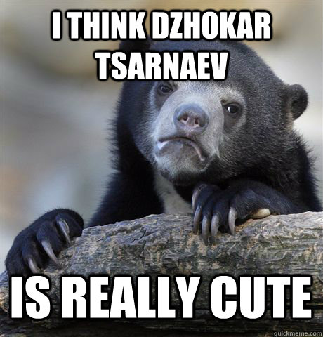 I THINK DZHOKAR TSARNAEV IS REALLY CUTE  Confession Bear