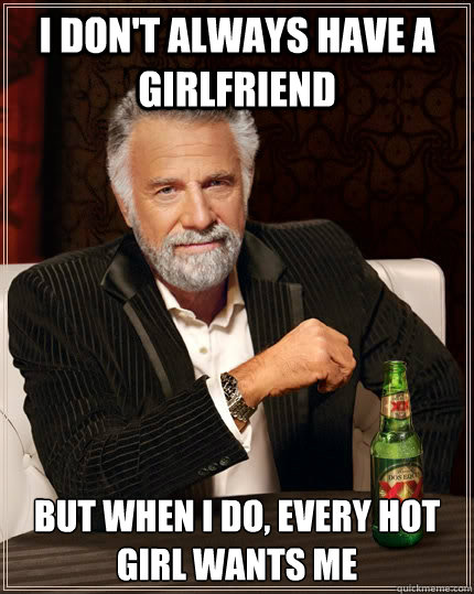 I don't always have a girlfriend but when I do, every hot girl wants me  The Most Interesting Man In The World