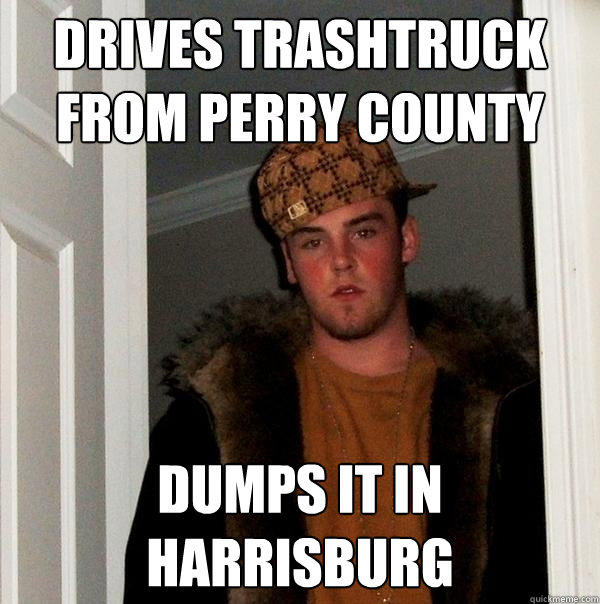 Drives Trashtruck from Perry County Dumps it in Harrisburg - Drives Trashtruck from Perry County Dumps it in Harrisburg  Scumbag Steve