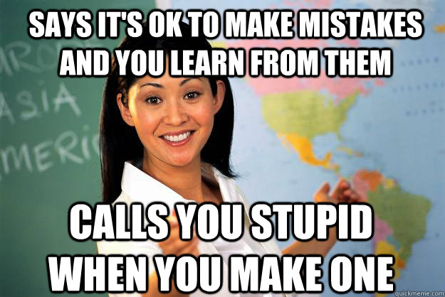 Says it's ok to make mistakes and you learn from them CALLS YOU STUPID WHEN YOU MAKE ONE  Unhelpful High School Teacher