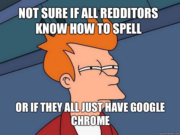 Not sure if all redditors know how to spell  or if they all just have google chrome  Futurama Fry