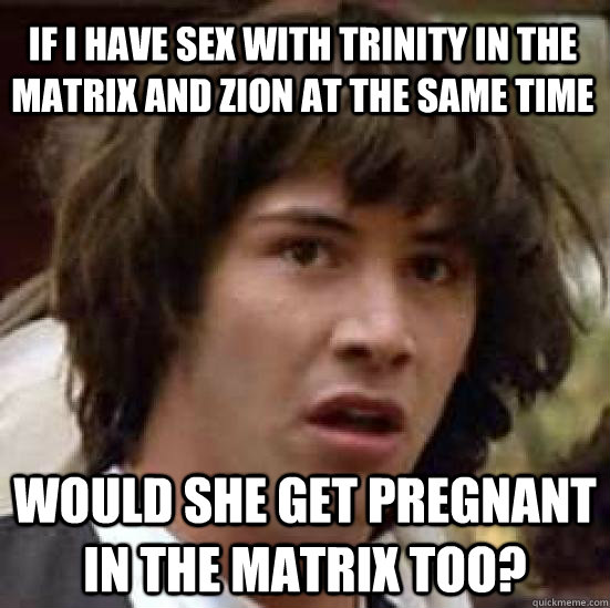 If I have sex with trinity in the matrix and zion at the same time Would she get pregnant in the matrix too?  conspiracy keanu