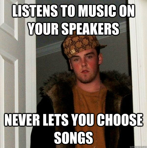 listens to music on your speakers never lets you choose songs - listens to music on your speakers never lets you choose songs  Scumbag Steve