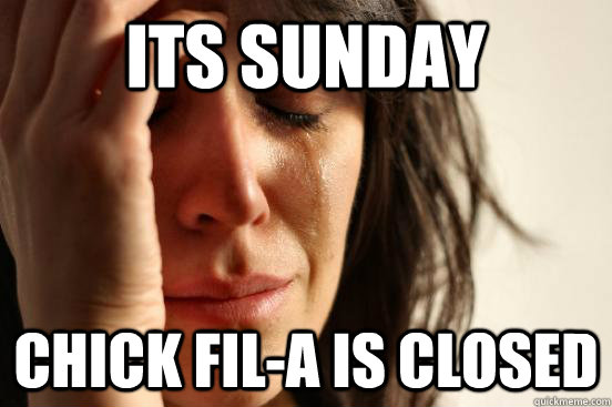 Its Sunday Chick Fil-A is closed  First World Problems