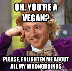 Oh, you're a vegan? Please, enlighten me about all my wrongdoings  Condescending Wonka