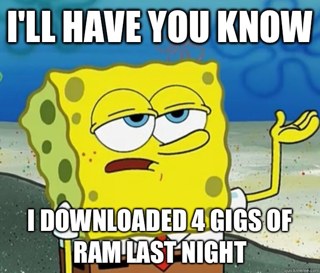 I'll have you know  I downloaded 4 gigs of ram last night  Tough Spongebob