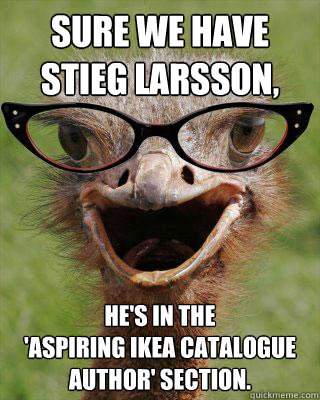 Sure we have Stieg Larsson, he's in the 
'Aspiring IKEA Catalogue Author' section.    Judgmental Bookseller Ostrich