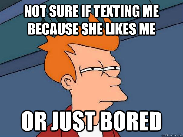 Not sure if texting me because she likes me  Or just bored  - Not sure if texting me because she likes me  Or just bored   Futurama Fry