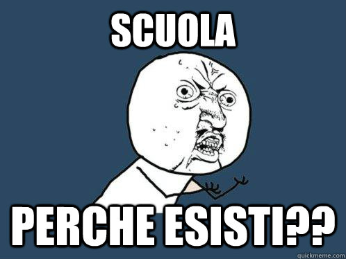 scuola perche esisti?? - scuola perche esisti??  Y U No