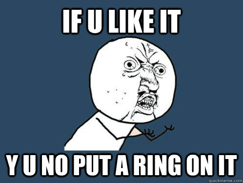 IF U LIKE IT Y U NO PUT A RING ON IT - IF U LIKE IT Y U NO PUT A RING ON IT  Y U No