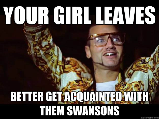 your girl leaves better get acquainted with them swansons  riff raff