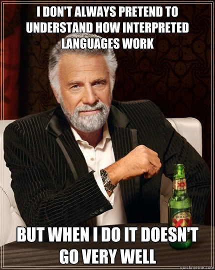 I don't always pretend to understand how interpreted languages work but when i do it doesn't go very well - I don't always pretend to understand how interpreted languages work but when i do it doesn't go very well  The Most Interesting Man In The World